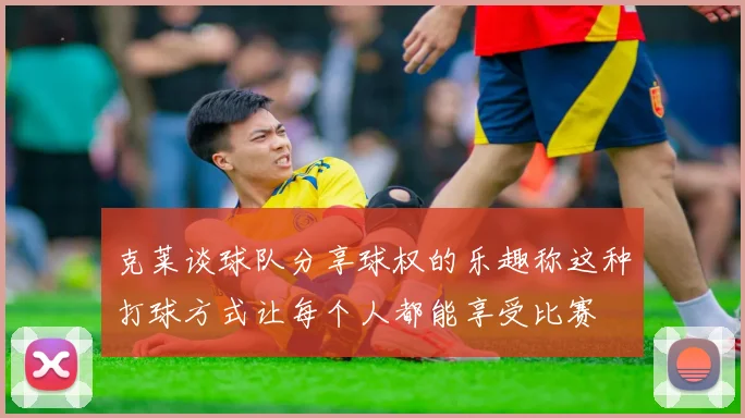 克莱谈球队分享球权的乐趣称这种打球方式让每个人都能享受比赛