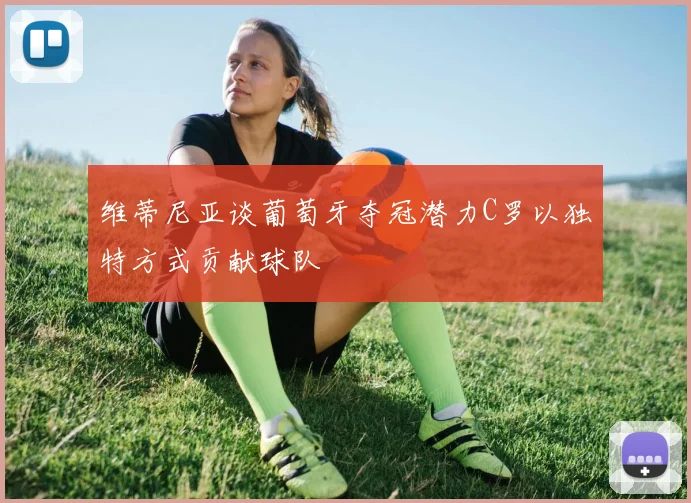 维蒂尼亚谈葡萄牙夺冠潜力C罗以独特方式贡献球队