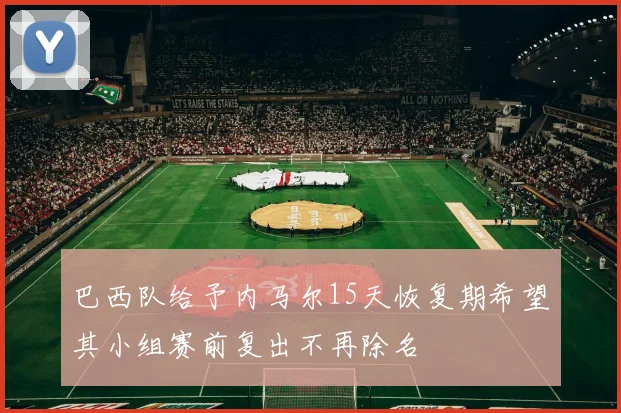 巴西队给予内马尔15天恢复期希望其小组赛前复出不再除名