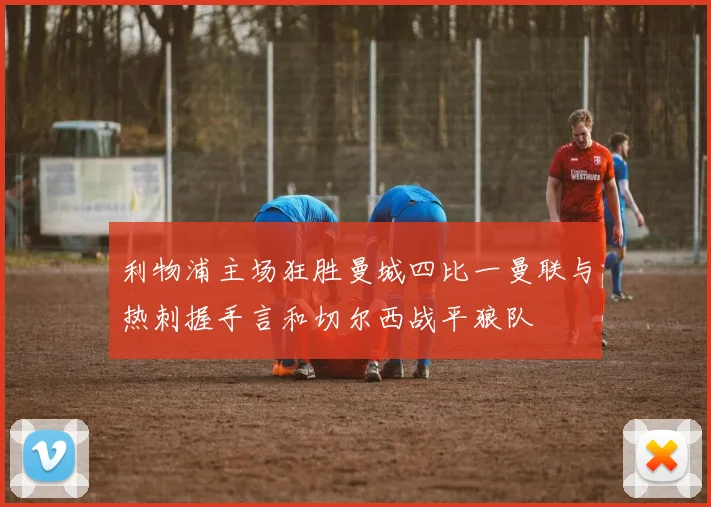 利物浦主场狂胜曼城四比一曼联与热刺握手言和切尔西战平狼队