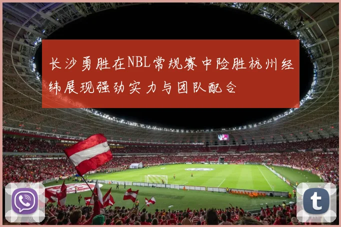 长沙勇胜在NBL常规赛中险胜杭州经纬展现强劲实力与团队配合