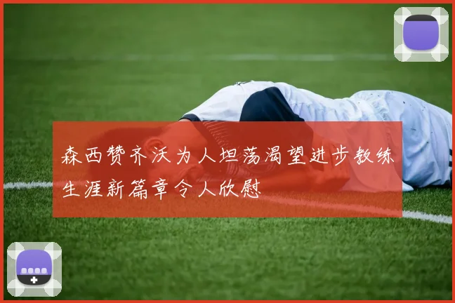 森西赞齐沃为人坦荡渴望进步教练生涯新篇章令人欣慰