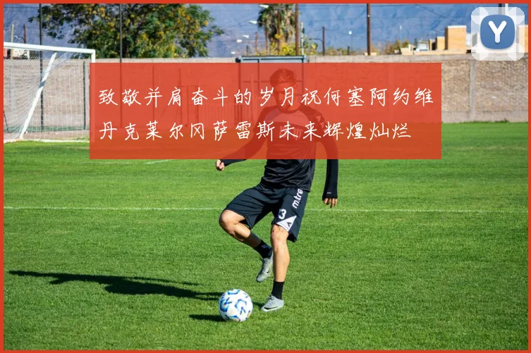 致敬并肩奋斗的岁月祝何塞阿约维丹克莱尔冈萨雷斯未来辉煌灿烂