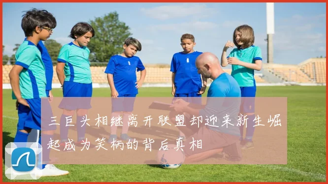三巨头相继离开联盟却迎来新生崛起成为笑柄的背后真相