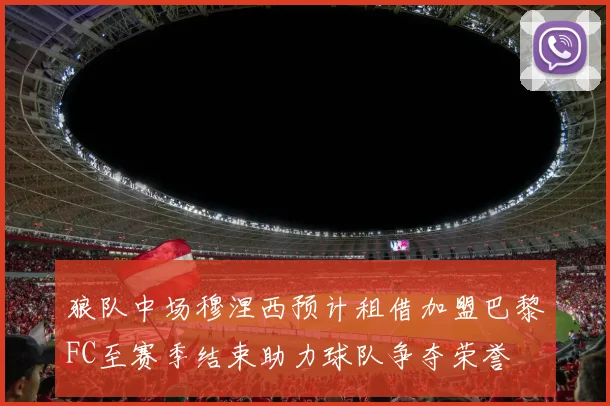 狼队中场穆涅西预计租借加盟巴黎FC至赛季结束助力球队争夺荣誉