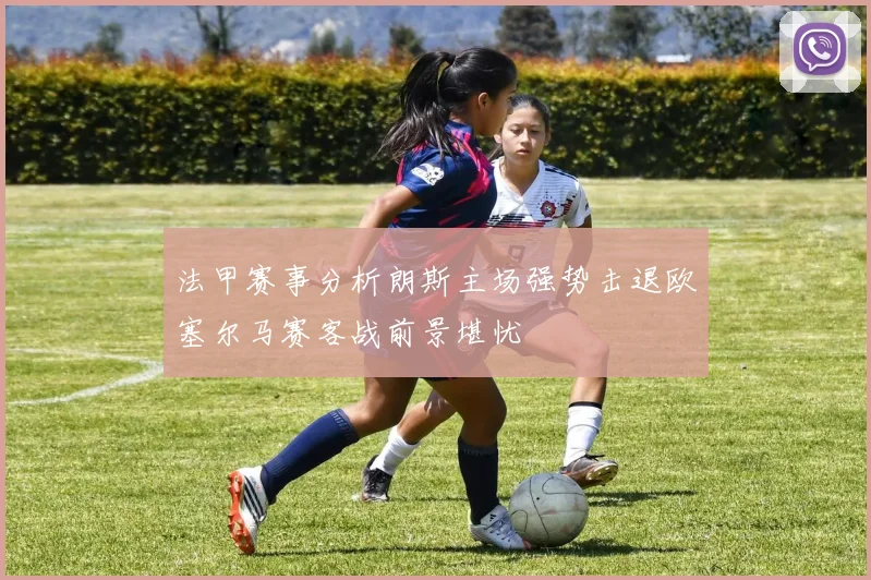 法甲赛事分析朗斯主场强势击退欧塞尔马赛客战前景堪忧