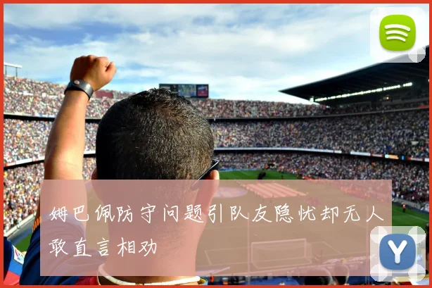 姆巴佩防守问题引队友隐忧却无人敢直言相劝
