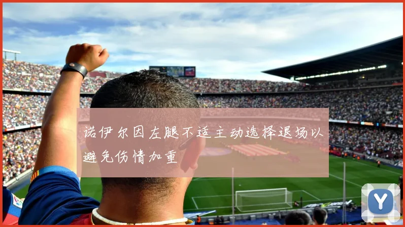 诺伊尔因左腿不适主动选择退场以避免伤情加重