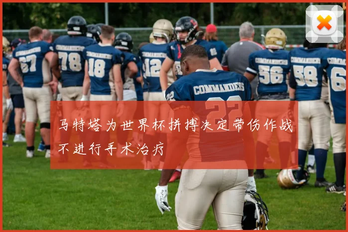 马特塔为世界杯拼搏决定带伤作战不进行手术治疗