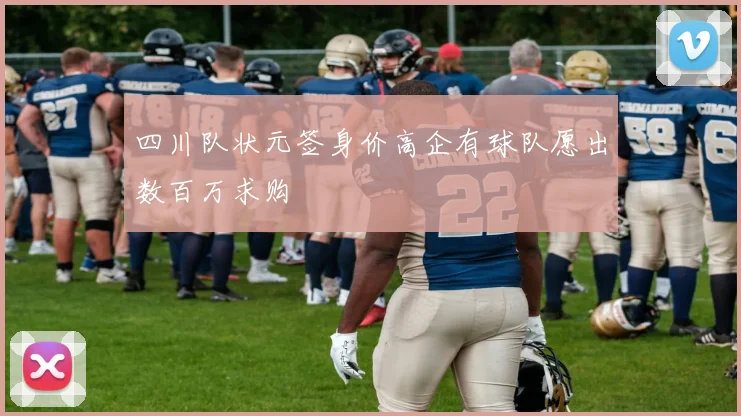 四川队状元签身价高企有球队愿出数百万求购