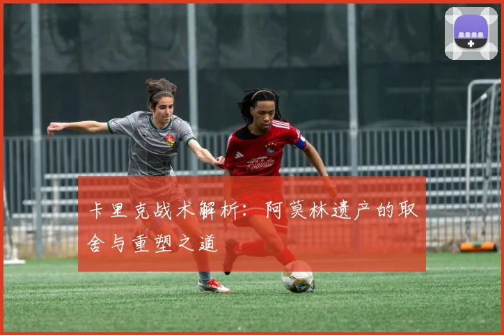 卡里克战术解析：阿莫林遗产的取舍与重塑之道